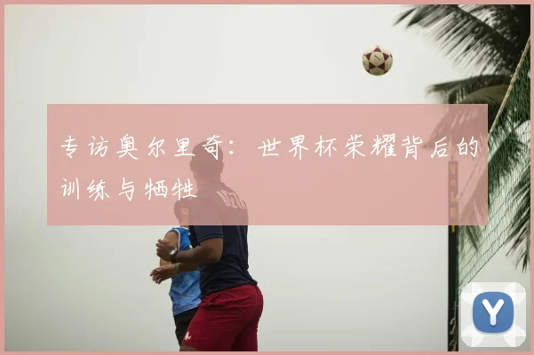 专访奥尔里奇：世界杯荣耀背后的训练与牺牲