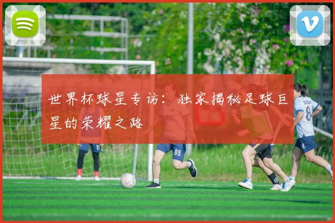 世界杯球星专访:独家揭秘足球巨星的荣耀之路