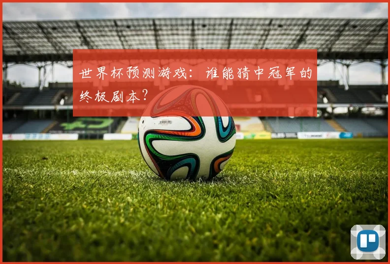 世界杯预测游戏:谁能猜中冠军的终极剧本?