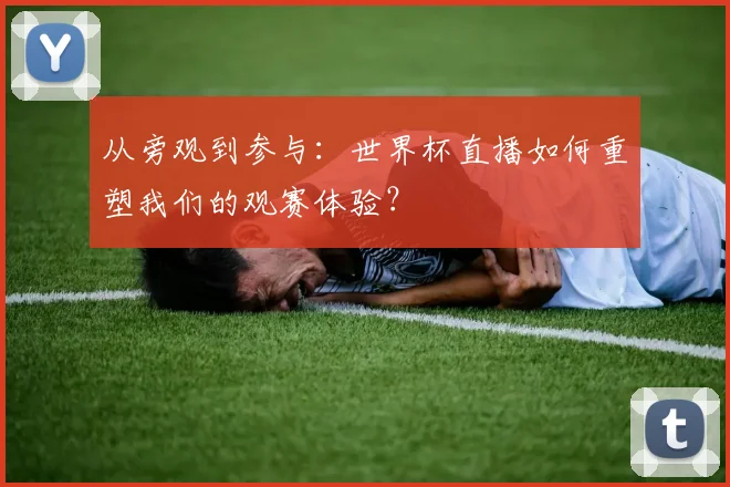 从旁观到参与：世界杯直播如何重塑我们的观赛体验？