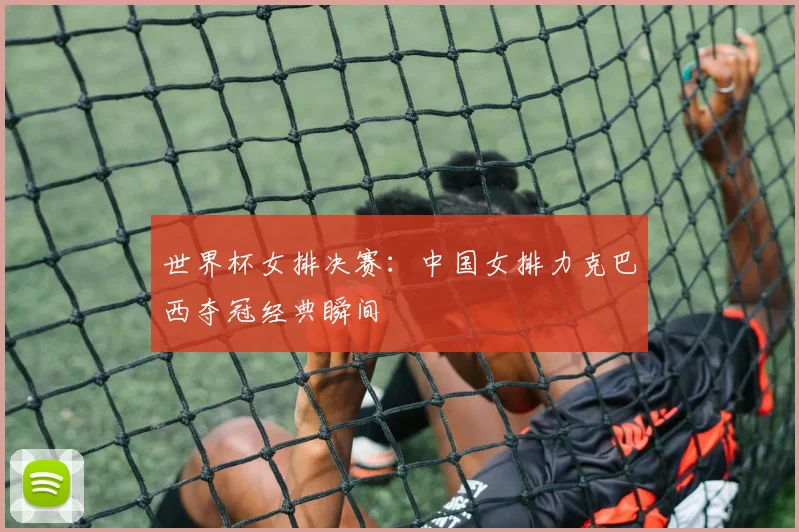 世界杯女排决赛:中国女排力克巴西夺冠经典瞬间