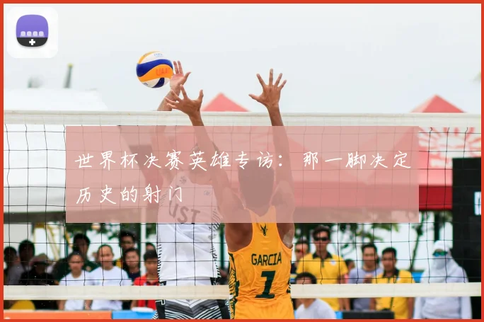 世界杯决赛英雄专访:那一脚决定历史的射门