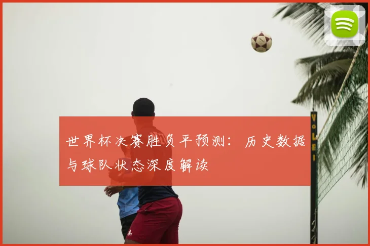 世界杯决赛胜负平预测:历史数据与球队状态深度解读