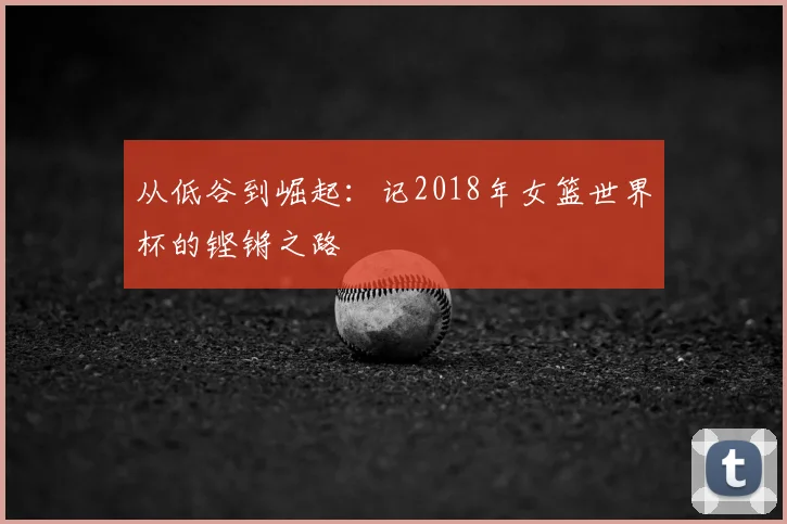 从低谷到崛起:记2018年女篮世界杯的铿锵之路