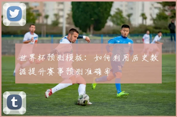 世界杯预测模板:如何利用历史数据提升赛事预测准确率