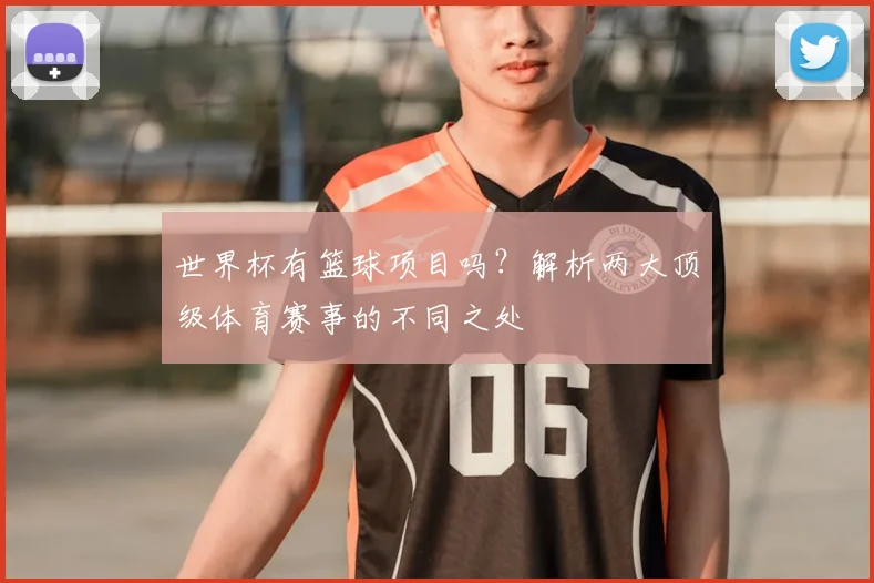 世界杯有篮球项目吗?解析两大顶级体育赛事的不同之处