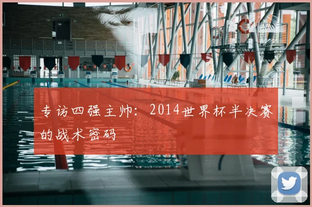 专访四强主帅:2014世界杯半决赛的战术密码