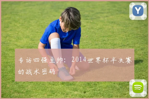 专访四强主帅:2014世界杯半决赛的战术密码