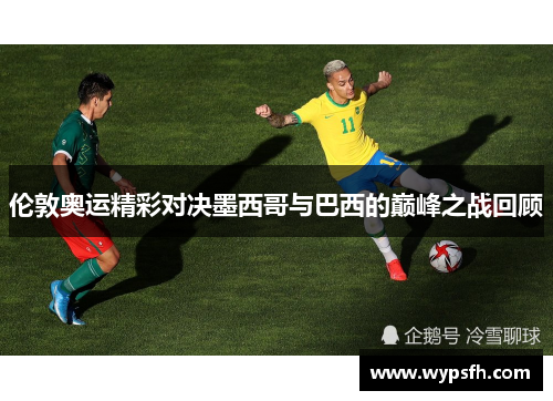 伦敦奥运精彩对决墨西哥与巴西的巅峰之战回顾