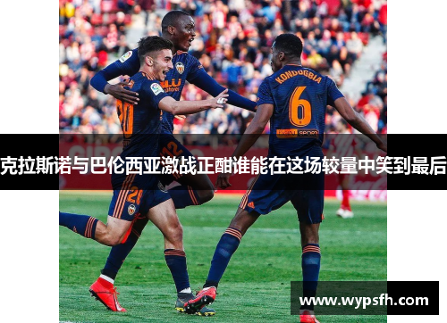 克拉斯诺与巴伦西亚激战正酣谁能在这场较量中笑到最后