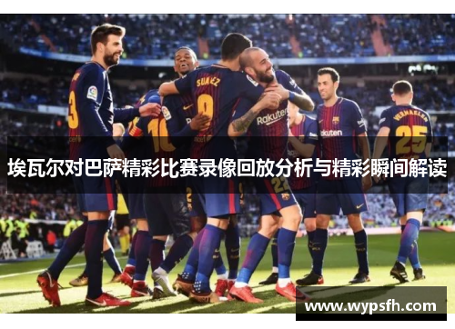 埃瓦尔对巴萨精彩比赛录像回放分析与精彩瞬间解读