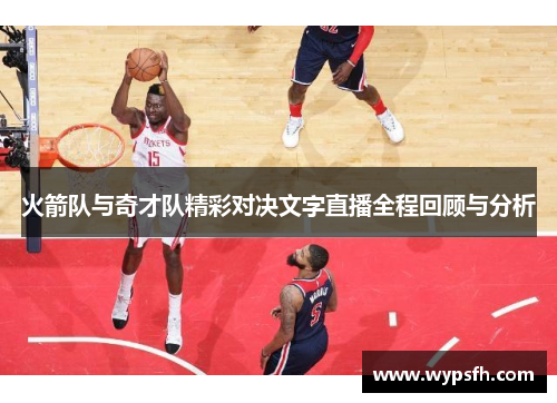 火箭队与奇才队精彩对决文字直播全程回顾与分析