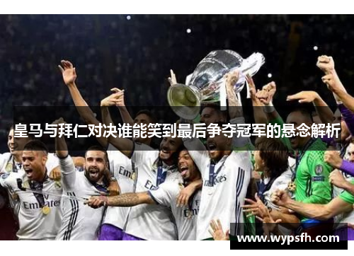 皇马与拜仁对决谁能笑到最后争夺冠军的悬念解析