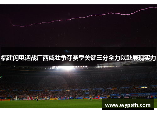 福建闪电迎战广西威壮争夺赛季关键三分全力以赴展现实力