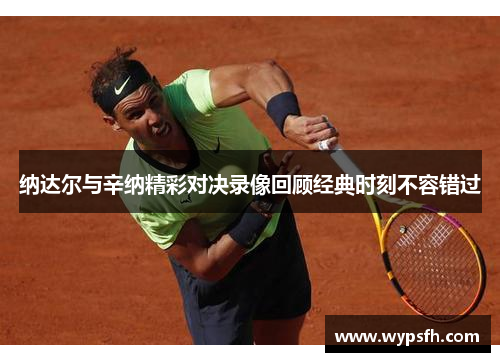 纳达尔与辛纳精彩对决录像回顾经典时刻不容错过
