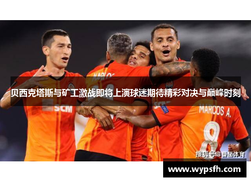 贝西克塔斯与矿工激战即将上演球迷期待精彩对决与巅峰时刻