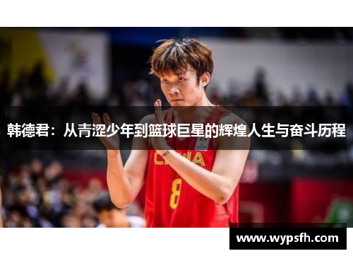 韩德君：从青涩少年到篮球巨星的辉煌人生与奋斗历程