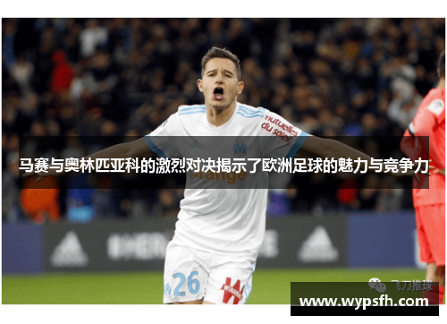 马赛与奥林匹亚科的激烈对决揭示了欧洲足球的魅力与竞争力