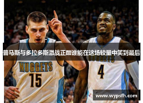 普马斯与多拉多斯激战正酣谁能在这场较量中笑到最后