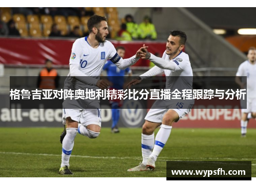 格鲁吉亚对阵奥地利精彩比分直播全程跟踪与分析