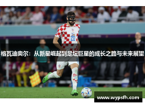 格瓦迪奥尔：从新星崛起到足坛巨星的成长之路与未来展望
