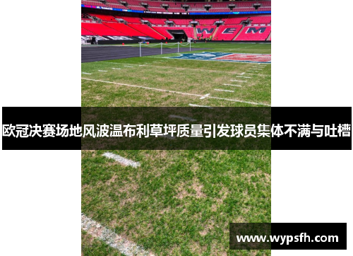 欧冠决赛场地风波温布利草坪质量引发球员集体不满与吐槽