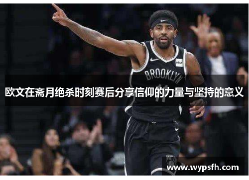 欧文在斋月绝杀时刻赛后分享信仰的力量与坚持的意义