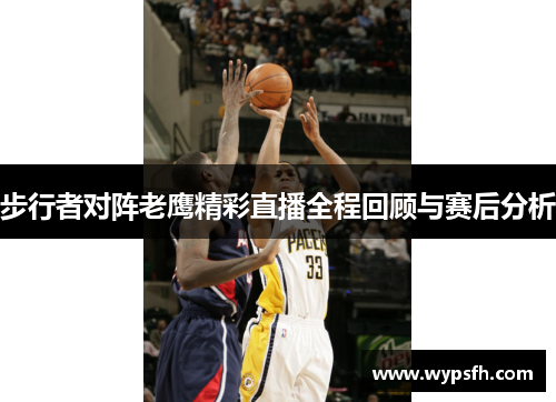 步行者对阵老鹰精彩直播全程回顾与赛后分析