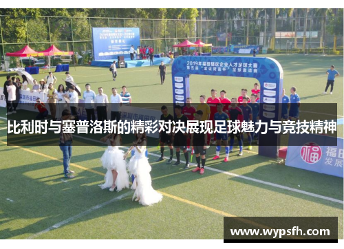 比利时与塞普洛斯的精彩对决展现足球魅力与竞技精神