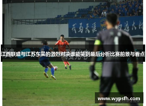 江西联盛与江苏东吴的激烈对决谁能笑到最后分析比赛前景与看点
