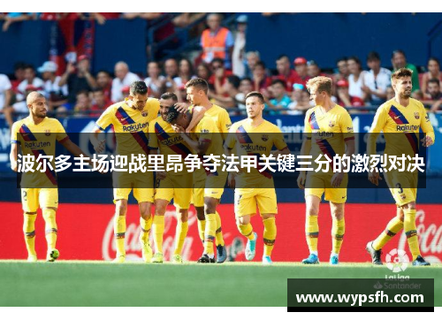 波尔多主场迎战里昂争夺法甲关键三分的激烈对决