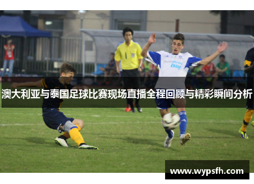 澳大利亚与泰国足球比赛现场直播全程回顾与精彩瞬间分析