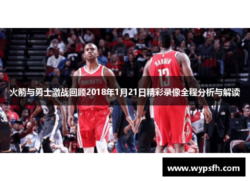火箭与勇士激战回顾2018年1月21日精彩录像全程分析与解读
