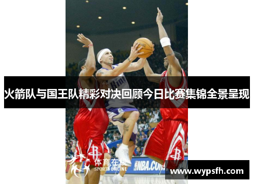 火箭队与国王队精彩对决回顾今日比赛集锦全景呈现