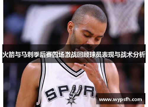 火箭与马刺季后赛四场激战回顾球员表现与战术分析