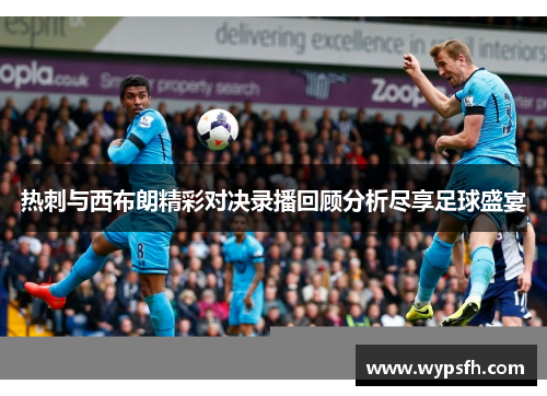 热刺与西布朗精彩对决录播回顾分析尽享足球盛宴